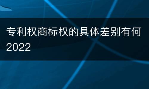 专利权商标权的具体差别有何2022
