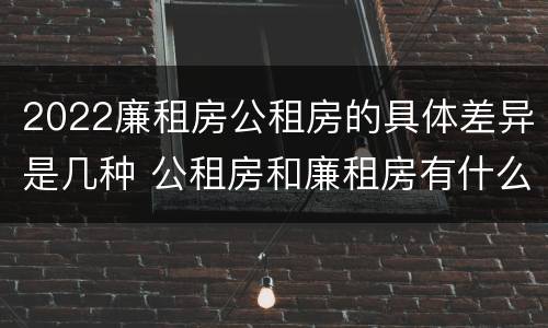 2022廉租房公租房的具体差异是几种 公租房和廉租房有什么区别?2019年的