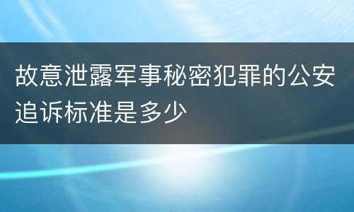 故意泄露军事秘密犯罪的公安追诉标准是多少