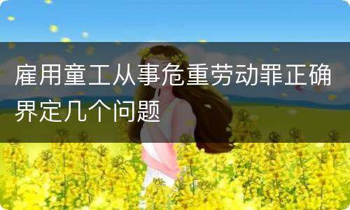 雇用童工从事危重劳动罪正确界定几个问题