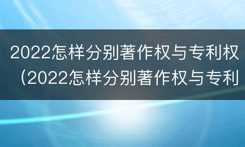 2022怎样分别著作权与专利权（2022怎样分别著作权与专利权的关系）