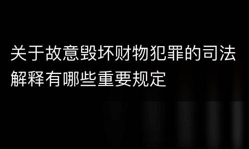 关于故意毁坏财物犯罪的司法解释有哪些重要规定