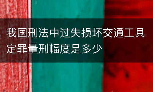 我国刑法中过失损坏交通工具定罪量刑幅度是多少