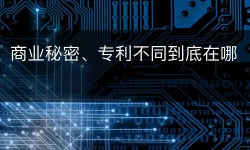 商业秘密、专利不同到底在哪