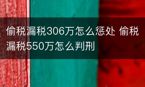 偷税漏税306万怎么惩处 偷税漏税550万怎么判刑