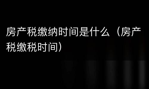 房产税缴纳时间是什么（房产税缴税时间）