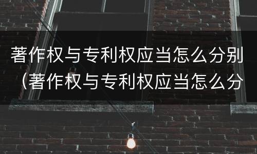 著作权与专利权应当怎么分别（著作权与专利权应当怎么分别确认）
