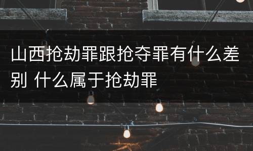 山西抢劫罪跟抢夺罪有什么差别 什么属于抢劫罪