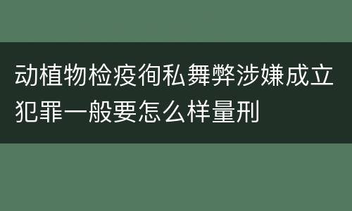 动植物检疫徇私舞弊涉嫌成立犯罪一般要怎么样量刑