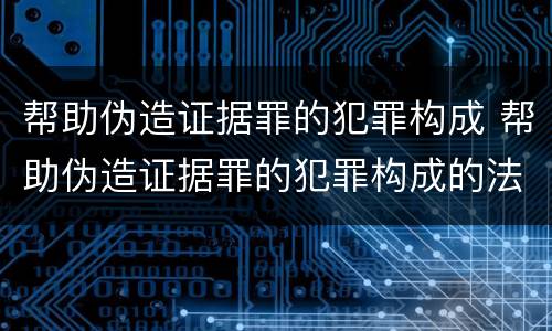 帮助伪造证据罪的犯罪构成 帮助伪造证据罪的犯罪构成的法律规定