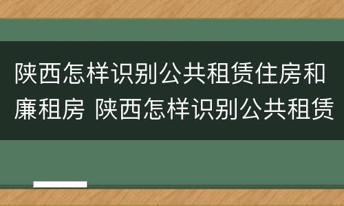 陕西怎样识别公共租赁住房和廉租房 陕西怎样识别公共租赁住房和廉租房信息