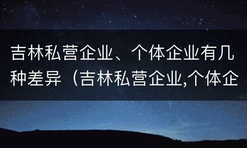 吉林私营企业、个体企业有几种差异（吉林私营企业,个体企业有几种差异类型）