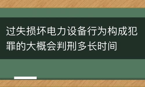 过失损坏电力设备行为构成犯罪的大概会判刑多长时间