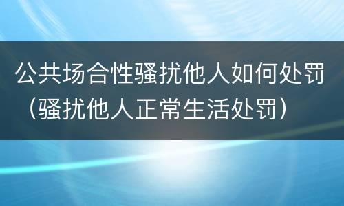 公共场合性骚扰他人如何处罚（骚扰他人正常生活处罚）