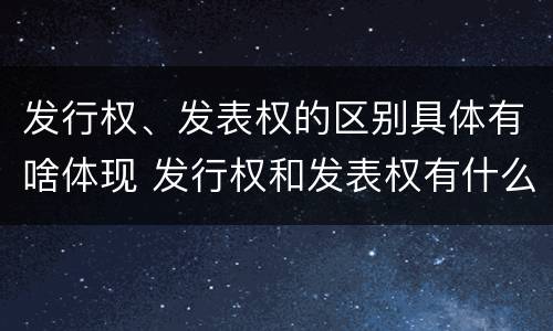 发行权、发表权的区别具体有啥体现 发行权和发表权有什么区别