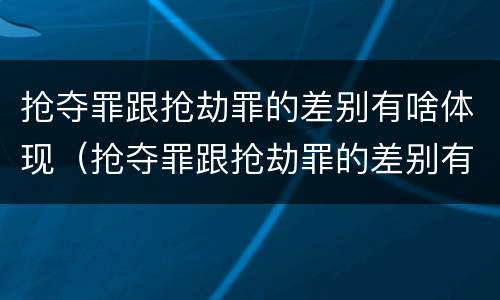 抢夺罪跟抢劫罪的差别有啥体现（抢夺罪跟抢劫罪的差别有啥体现吗）