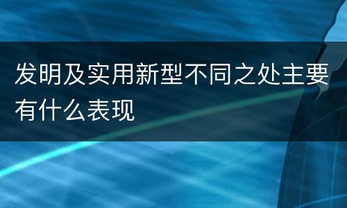 发明及实用新型不同之处主要有什么表现