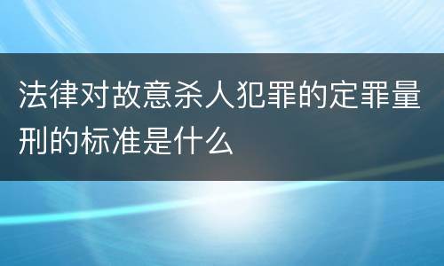法律对故意杀人犯罪的定罪量刑的标准是什么