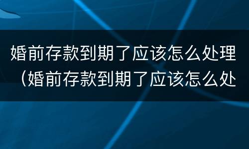 婚前存款到期了应该怎么处理（婚前存款到期了应该怎么处理好）