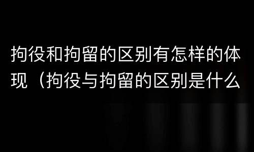 拘役和拘留的区别有怎样的体现（拘役与拘留的区别是什么）