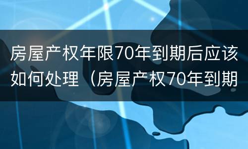 房屋产权年限70年到期后应该如何处理（房屋产权70年到期后,终于有定论了）