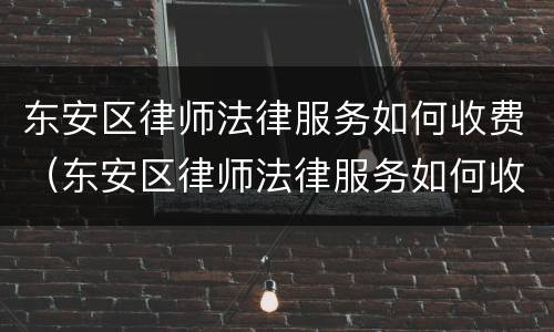 东安区律师法律服务如何收费（东安区律师法律服务如何收费的）