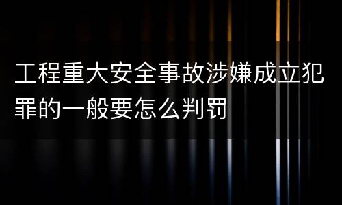 工程重大安全事故涉嫌成立犯罪的一般要怎么判罚