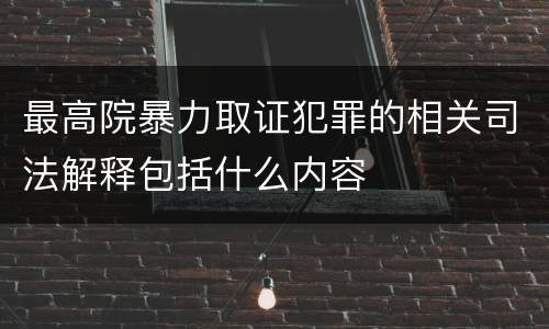 最高院暴力取证犯罪的相关司法解释包括什么内容