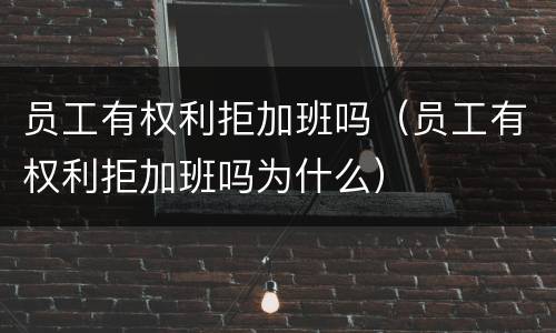 员工有权利拒加班吗（员工有权利拒加班吗为什么）