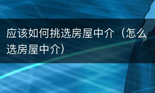 应该如何挑选房屋中介（怎么选房屋中介）