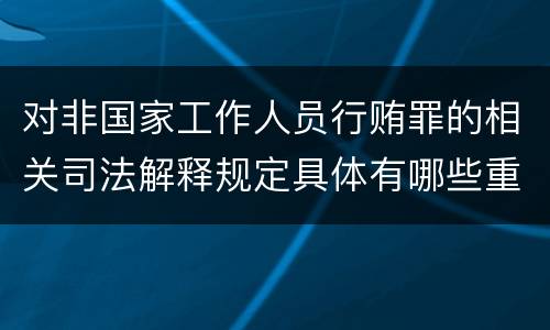 对非国家工作人员行贿罪的相关司法解释规定具体有哪些重要内容