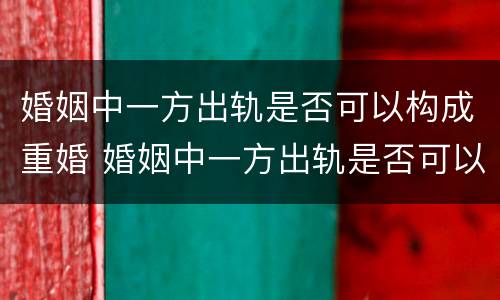 婚姻中一方出轨是否可以构成重婚 婚姻中一方出轨是否可以构成重婚罪行
