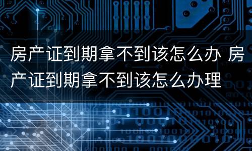 房产证到期拿不到该怎么办 房产证到期拿不到该怎么办理