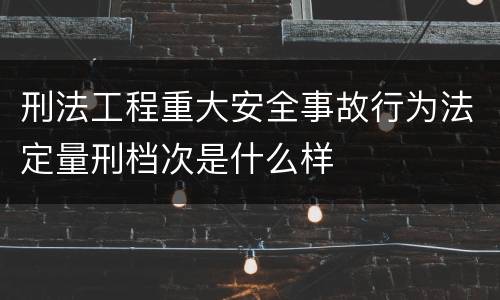 刑法工程重大安全事故行为法定量刑档次是什么样