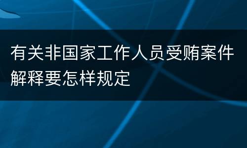 有关非国家工作人员受贿案件解释要怎样规定
