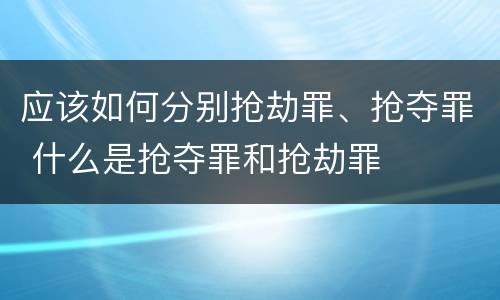 应该如何分别抢劫罪、抢夺罪 什么是抢夺罪和抢劫罪