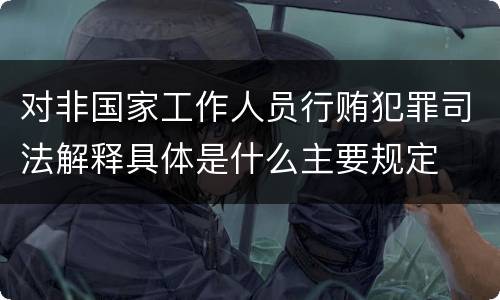 对非国家工作人员行贿犯罪司法解释具体是什么主要规定
