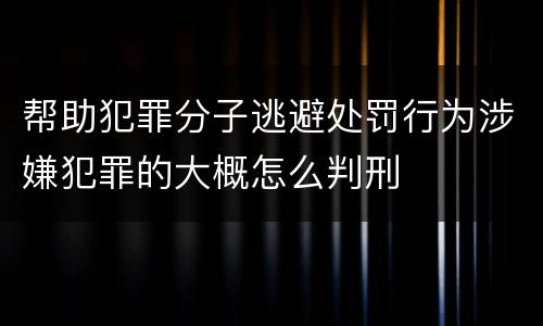 帮助犯罪分子逃避处罚行为涉嫌犯罪的大概怎么判刑