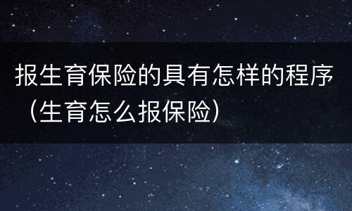 报生育保险的具有怎样的程序（生育怎么报保险）