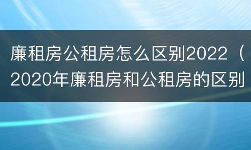 廉租房公租房怎么区别2022（2020年廉租房和公租房的区别）