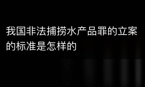 我国非法捕捞水产品罪的立案的标准是怎样的