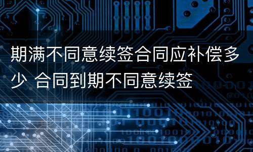 期满不同意续签合同应补偿多少 合同到期不同意续签