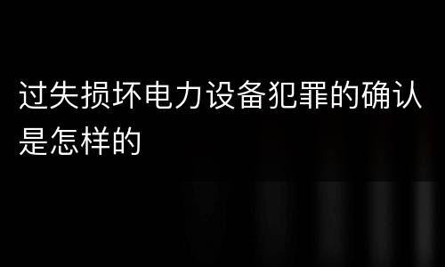 过失损坏电力设备犯罪的确认是怎样的