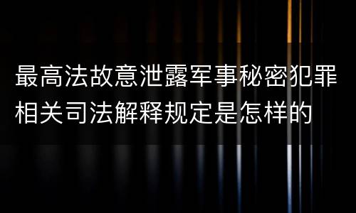 最高法故意泄露军事秘密犯罪相关司法解释规定是怎样的