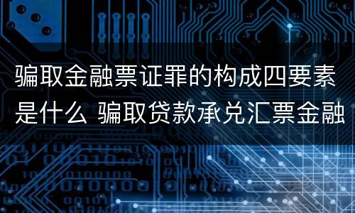 骗取金融票证罪的构成四要素是什么 骗取贷款承兑汇票金融票证罪
