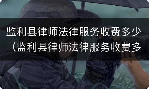 监利县律师法律服务收费多少（监利县律师法律服务收费多少钱一个月）