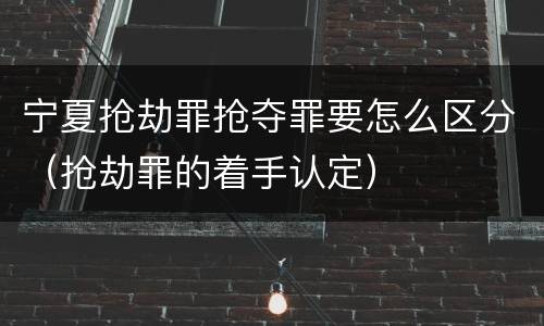 宁夏抢劫罪抢夺罪要怎么区分（抢劫罪的着手认定）