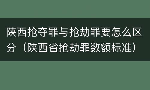 陕西抢夺罪与抢劫罪要怎么区分（陕西省抢劫罪数额标准）