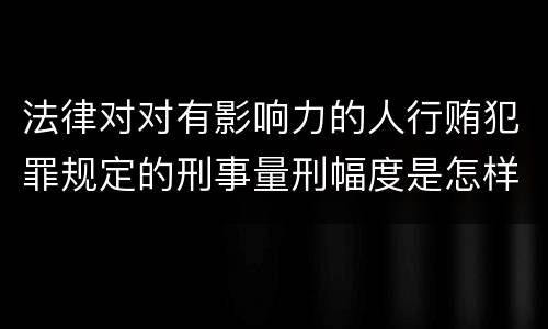 法律对对有影响力的人行贿犯罪规定的刑事量刑幅度是怎样的