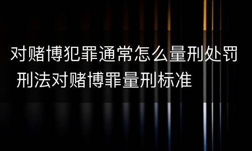对赌博犯罪通常怎么量刑处罚 刑法对赌博罪量刑标准